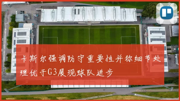 卡斯尔强调防守重要性并称细节处理优于G3展现球队进步