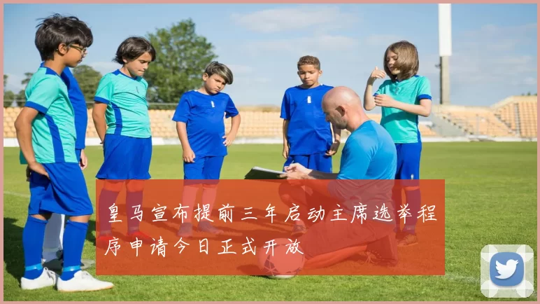 皇马宣布提前三年启动主席选举程序申请今日正式开放