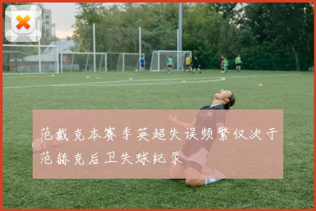 范戴克本赛季英超失误频繁仅次于范赫克后卫失球纪录