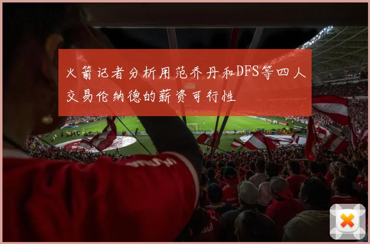 火箭记者分析用范乔丹和DFS等四人交易伦纳德的薪资可行性