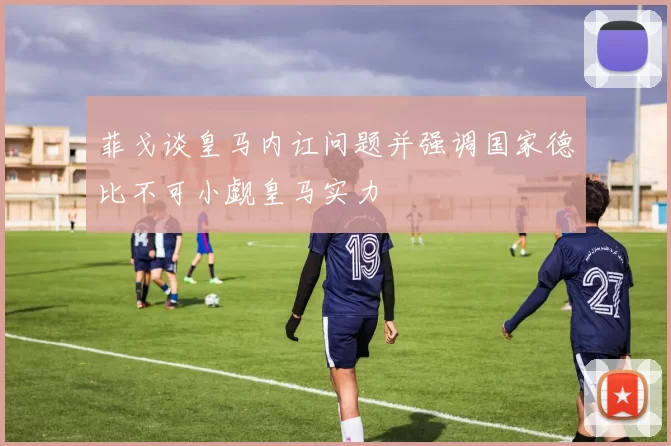 菲戈谈皇马内讧问题并强调国家德比不可小觑皇马实力