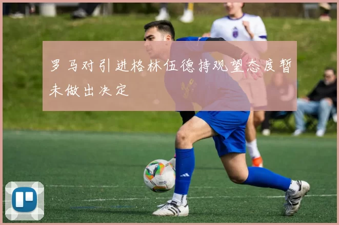 罗马对引进格林伍德持观望态度暂未做出决定