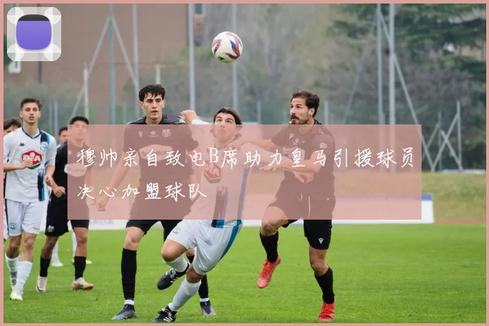 穆帅亲自致电B席助力皇马引援球员决心加盟球队