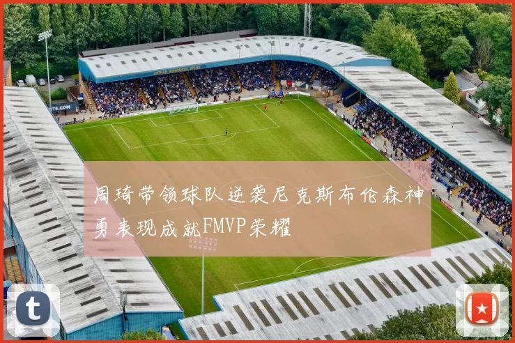 周琦带领球队逆袭尼克斯布伦森神勇表现成就FMVP荣耀
