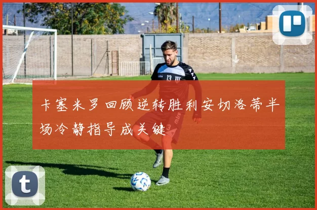卡塞米罗回顾逆转胜利安切洛蒂半场冷静指导成关键