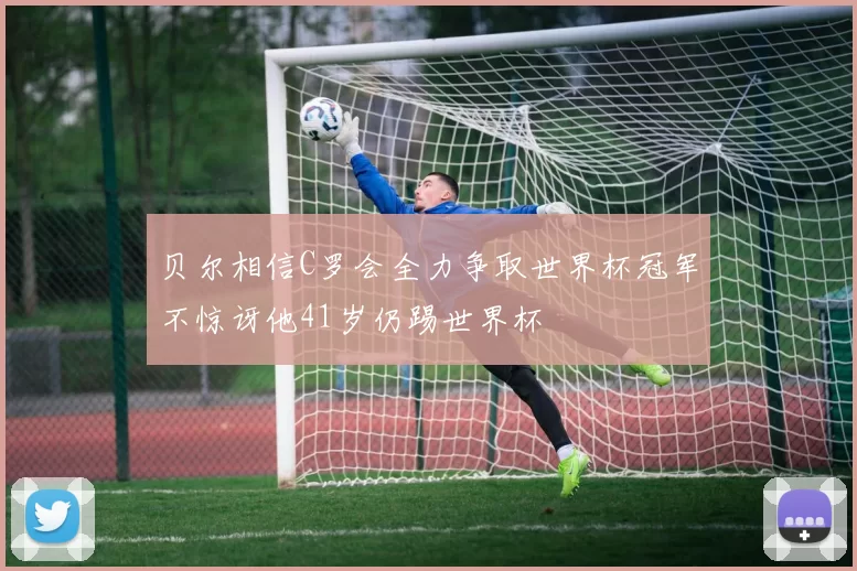 贝尔相信C罗会全力争取世界杯冠军不惊讶他41岁仍踢世界杯
