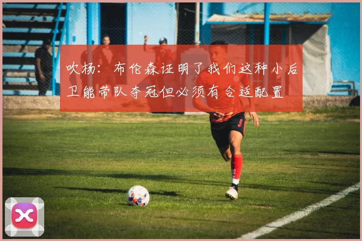 吹杨：布伦森证明了我们这种小后卫能带队夺冠但必须有合适配置
