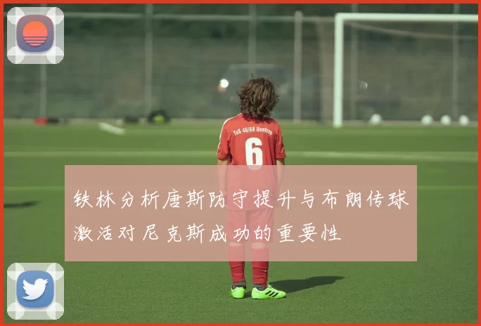 铁林分析唐斯防守提升与布朗传球激活对尼克斯成功的重要性