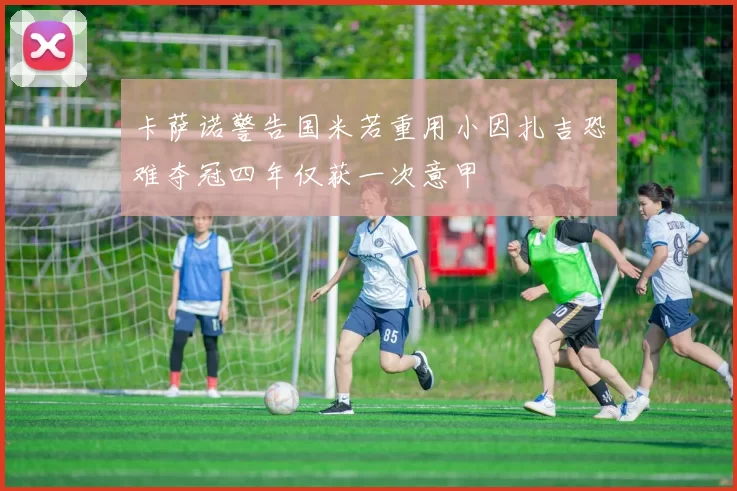 卡萨诺警告国米若重用小因扎吉恐难夺冠四年仅获一次意甲
