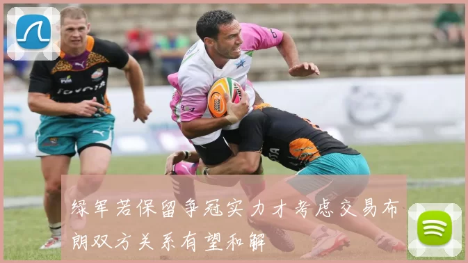 绿军若保留争冠实力才考虑交易布朗双方关系有望和解
