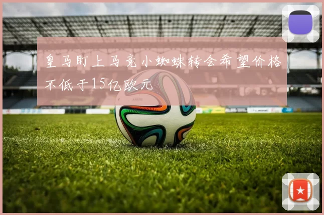皇马盯上马竞小蜘蛛转会希望价格不低于15亿欧元