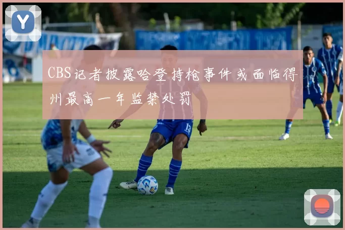 CBS记者披露哈登持枪事件或面临得州最高一年监禁处罚