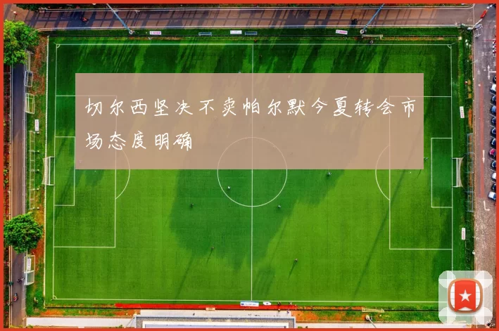 切尔西坚决不卖帕尔默今夏转会市场态度明确