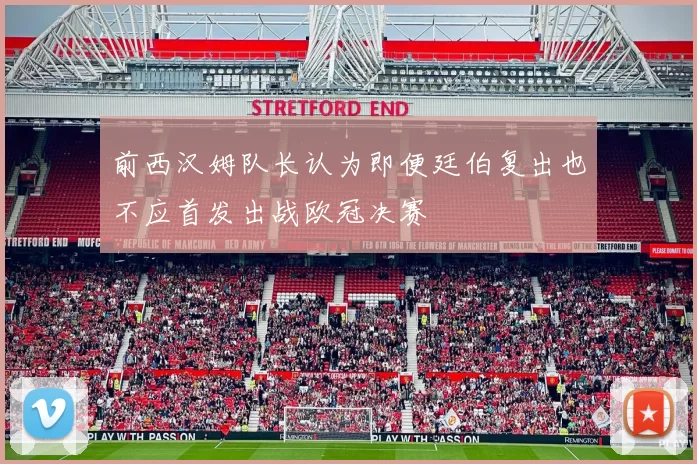 前西汉姆队长认为即便廷伯复出也不应首发出战欧冠决赛
