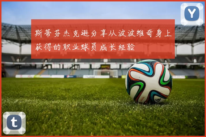 斯蒂芬杰克逊分享从波波维奇身上获得的职业球员成长经验