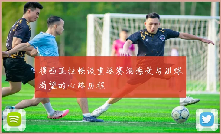 穆西亚拉畅谈重返赛场感受与进球渴望的心路历程