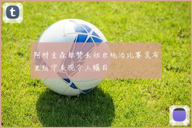阿特金森称赞米切尔统治比赛莫布里防守表现令人瞩目