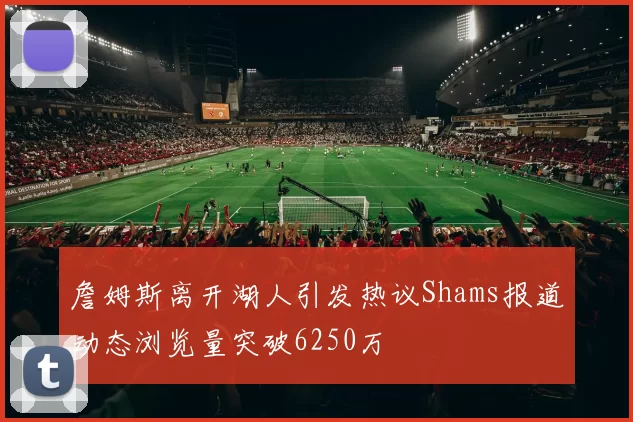詹姆斯离开湖人引发热议Shams报道动态浏览量突破6250万