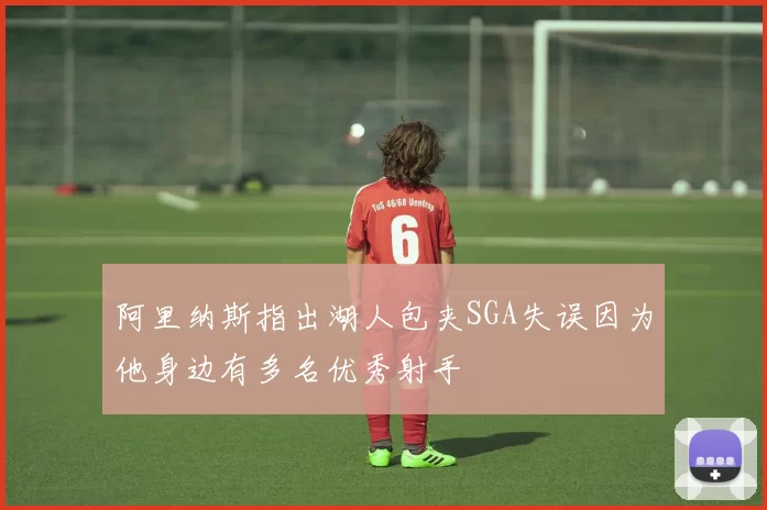 阿里纳斯指出湖人包夹SGA失误因为他身边有多名优秀射手