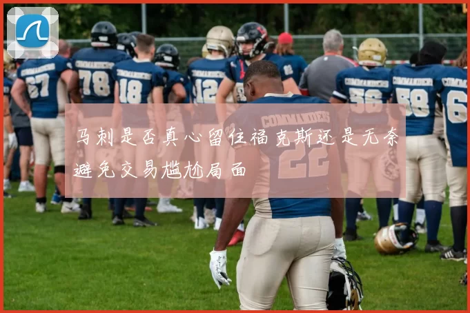 马刺是否真心留住福克斯还是无奈避免交易尴尬局面